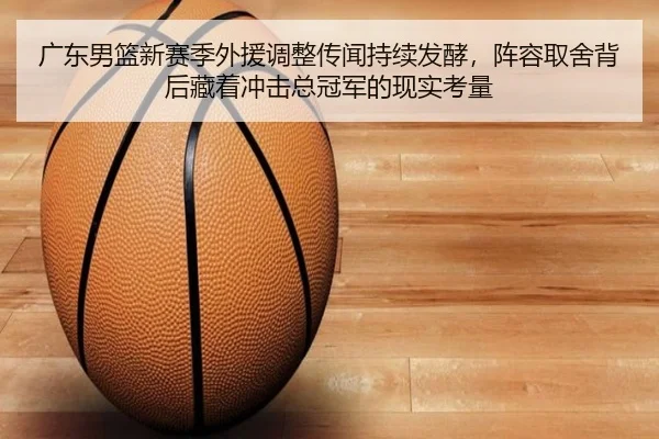 广东男篮新赛季外援调整传闻持续发酵，阵容取舍背后藏着冲击总冠军的现实考量